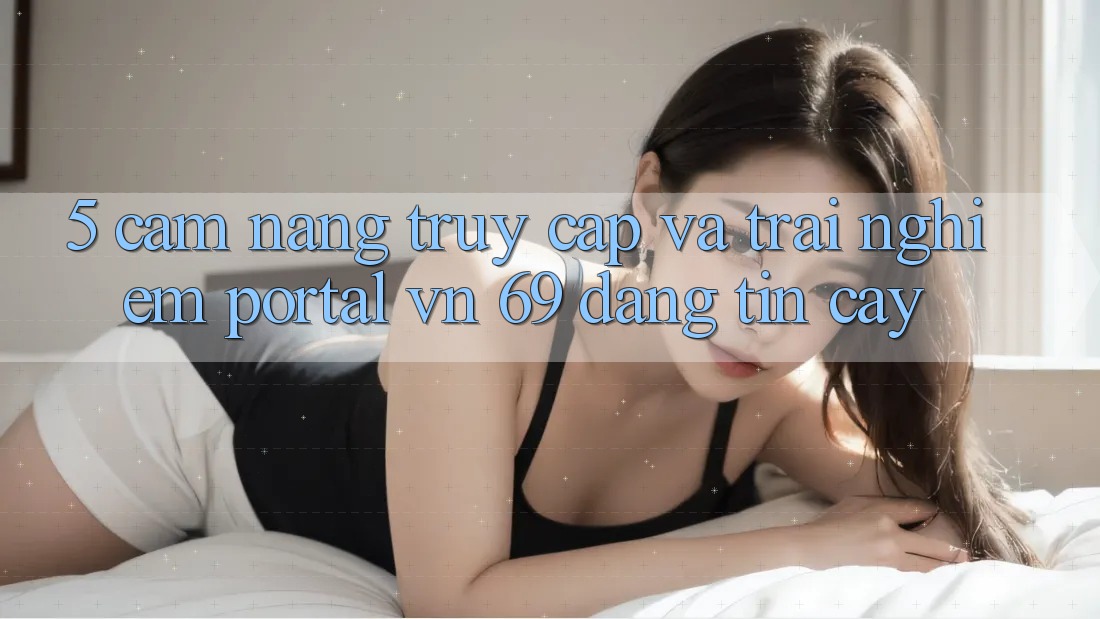 5. Cẩm nang Truy Cập Và Trải nghiệm Portal vn 69 Đáng tin cậy