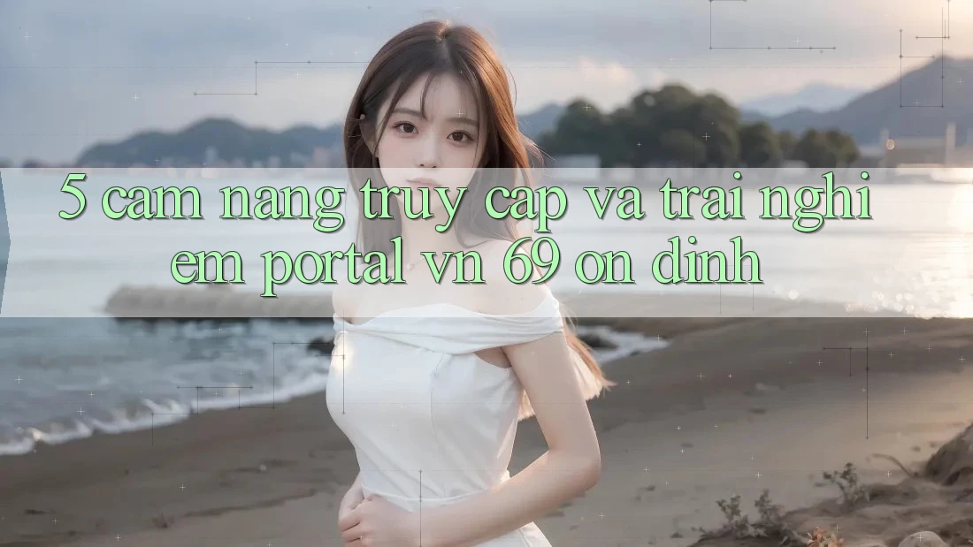 5. Cẩm nang Truy Cập Và Trải nghiệm Portal vn 69 Ổn định 5. Cẩm nang Truy Cập Và Trải nghiệm Portal vn 69 Ổn định