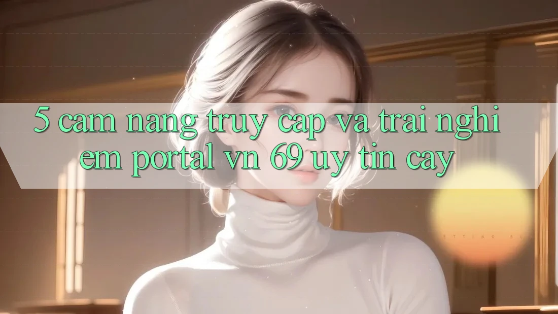 5. Cẩm nang Truy Cập Và Trải Nghiệm Portal vn 69 Uy tín cậy 5. Cẩm nang Truy Cập Và Trải Nghiệm Portal vn 69 Uy tín cậy