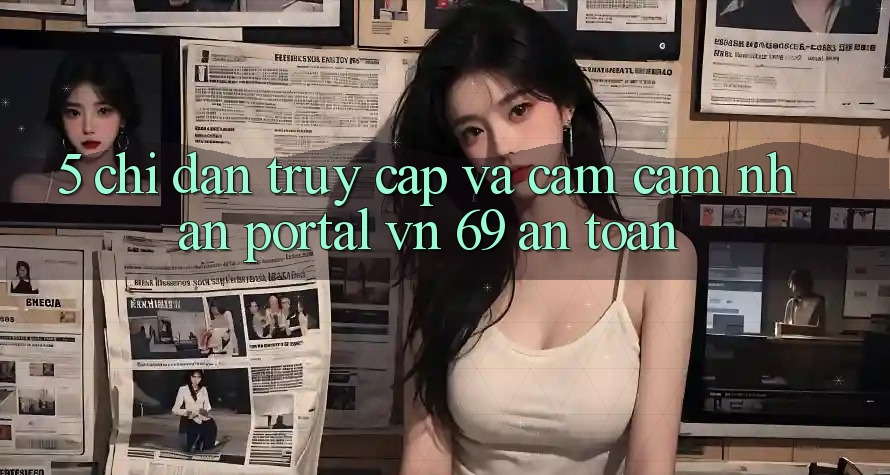 5. Chỉ dẫn Truy Cập Và Cảm cảm nhận Portal vn 69 An Toàn 5. Chỉ dẫn Truy Cập Và Cảm cảm nhận Portal vn 69 An Toàn