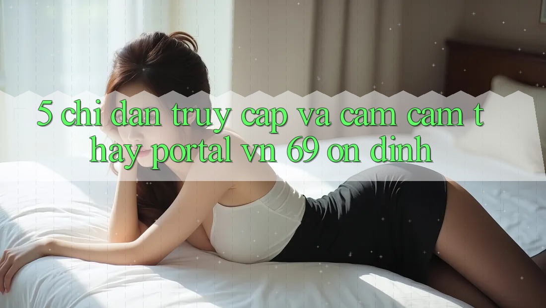 5. Chỉ dẫn Truy Cập Và Cảm cảm thấy Portal vn 69 Ổn định