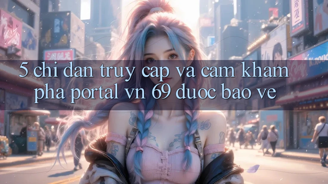 5. Chỉ dẫn Truy Cập Và Cảm khám phá Portal vn 69 Được bảo vệ