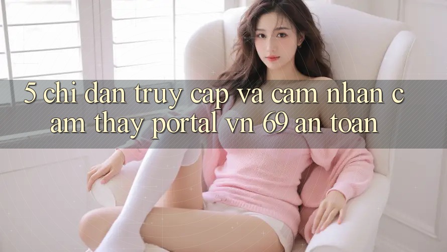 5. Chỉ dẫn Truy Cập Và Cảm nhận cảm thấy Portal vn 69 An Toàn 5. Chỉ dẫn Truy Cập Và Cảm nhận cảm thấy Portal vn 69 An Toàn