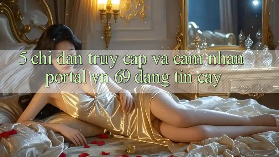 5. Chỉ dẫn Truy Cập Và Cảm nhận Portal vn 69 Đáng tin cậy 5. Chỉ dẫn Truy Cập Và Cảm nhận Portal vn 69 Đáng tin cậy