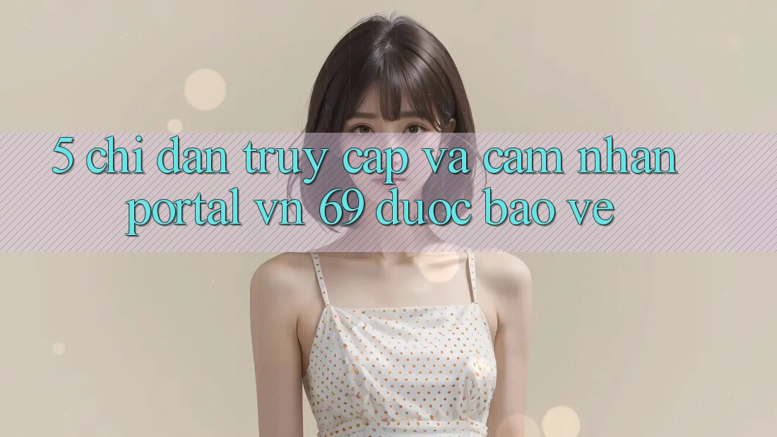 5. Chỉ dẫn Truy Cập Và Cảm nhận Portal vn 69 Được bảo vệ