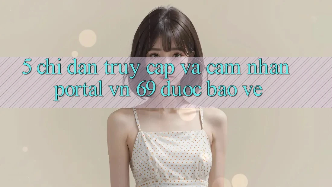 5. Chỉ dẫn Truy Cập Và Cảm nhận Portal vn 69 Được bảo vệ 5. Chỉ dẫn Truy Cập Và Cảm nhận Portal vn 69 Được bảo vệ
