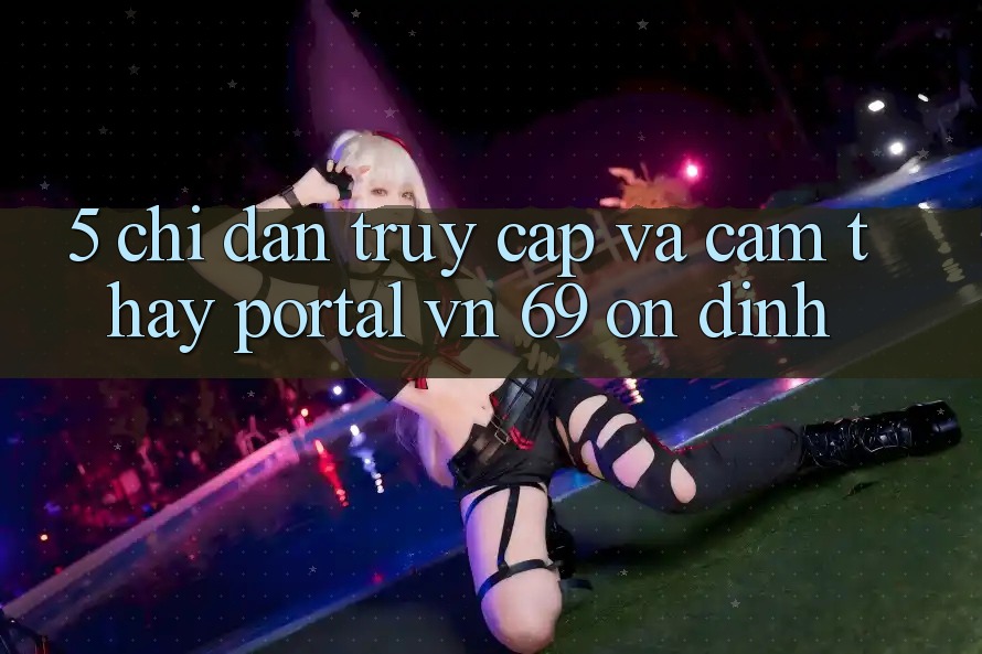 5. Chỉ dẫn Truy Cập Và Cảm thấy Portal vn 69 Ổn định