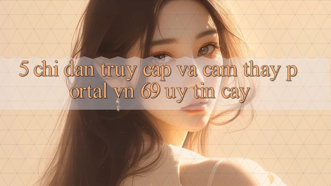 5. Chỉ dẫn Truy Cập Và Cảm thấy Portal vn 69 Uy tín cậy 5. Chỉ dẫn Truy Cập Và Cảm thấy Portal vn 69 Uy tín cậy