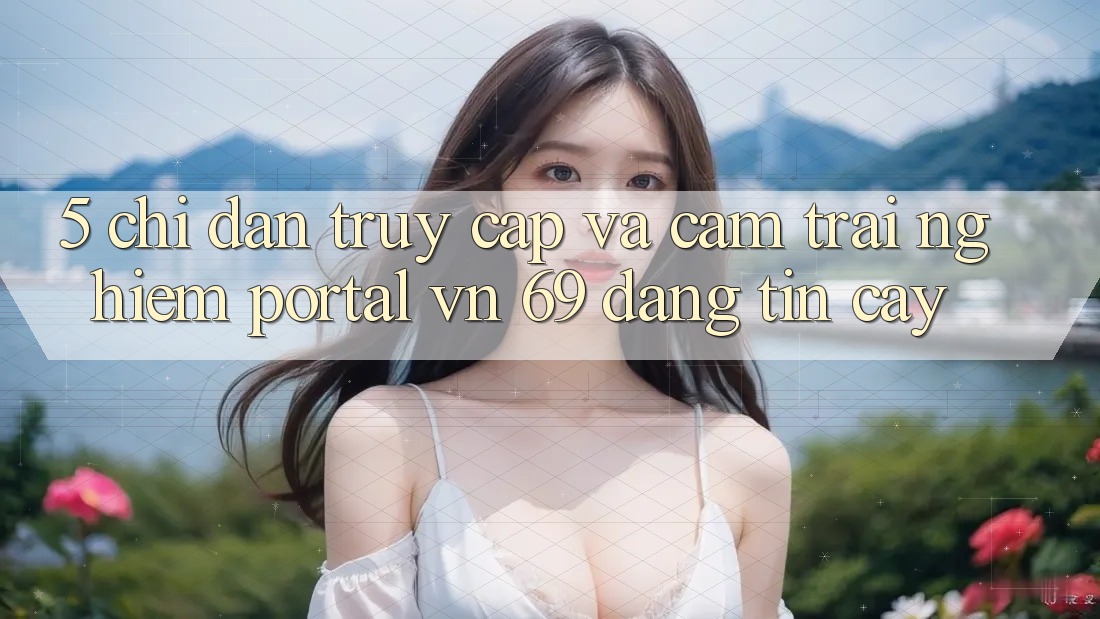 5. Chỉ dẫn Truy Cập Và Cảm trải nghiệm Portal vn 69 Đáng tin cậy 5. Chỉ dẫn Truy Cập Và Cảm trải nghiệm Portal vn 69 Đáng tin cậy