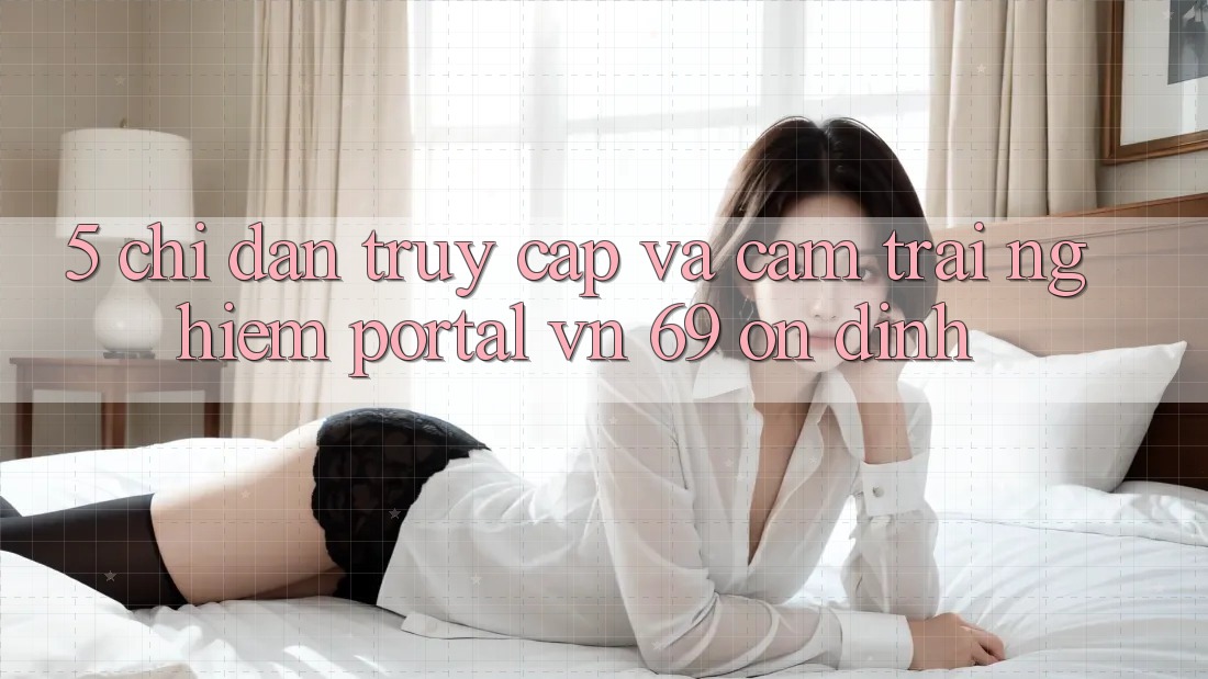 5. Chỉ dẫn Truy Cập Và Cảm trải nghiệm Portal vn 69 Ổn định 5. Chỉ dẫn Truy Cập Và Cảm trải nghiệm Portal vn 69 Ổn định
