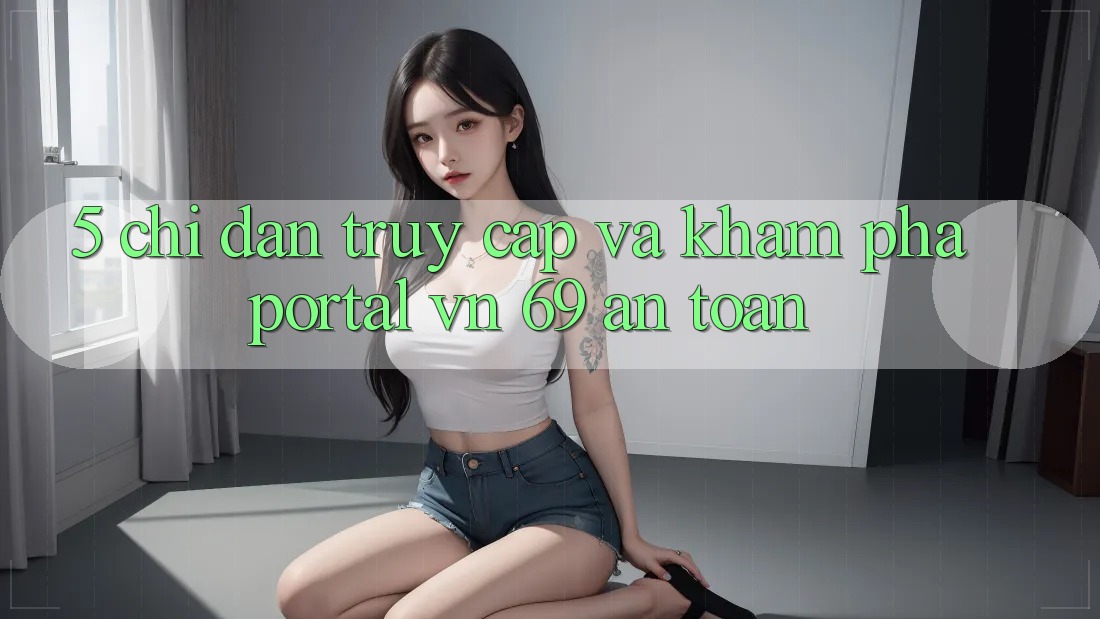 5. Chỉ dẫn Truy Cập Và Khám phá Portal vn 69 An Toàn 5. Chỉ dẫn Truy Cập Và Khám phá Portal vn 69 An Toàn