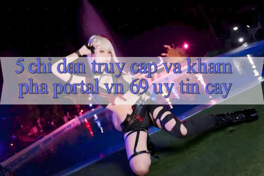5. Chỉ dẫn Truy Cập Và Khám phá Portal vn 69 Uy tín cậy