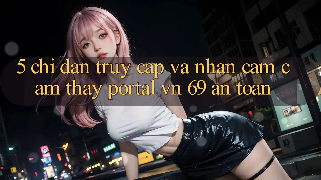 5. Chỉ dẫn Truy Cập Và Nhận cảm cảm thấy Portal vn 69 An Toàn