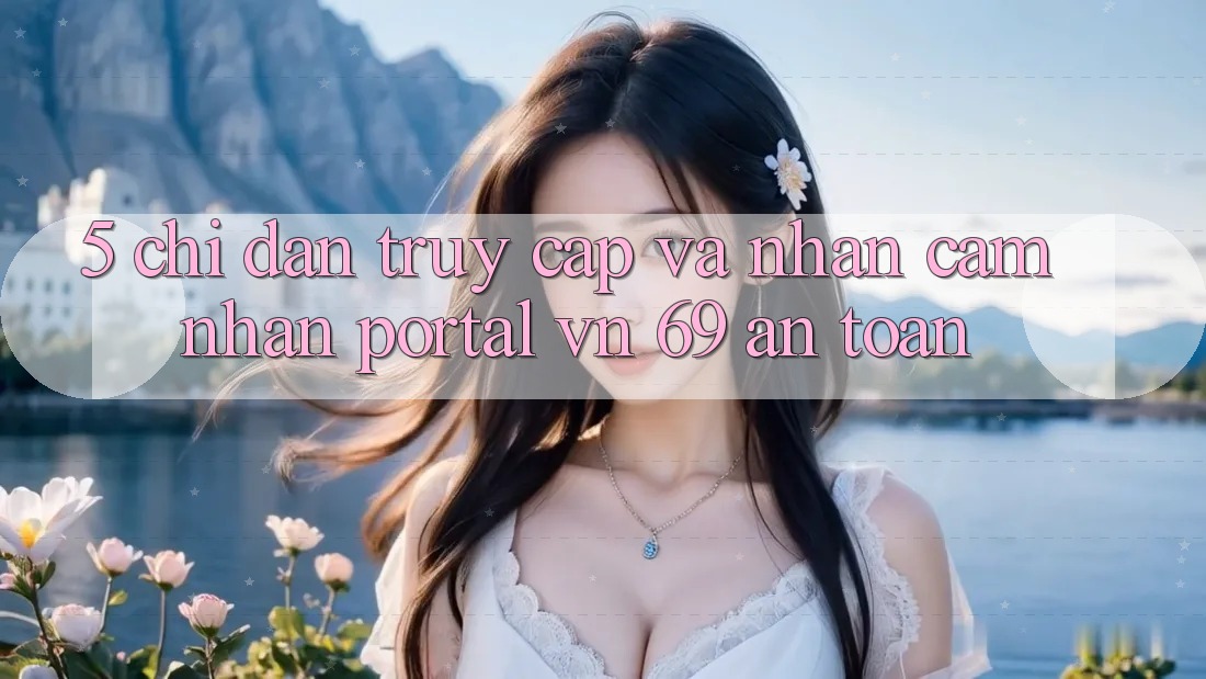 5. Chỉ dẫn Truy Cập Và Nhận cảm nhận Portal vn 69 An Toàn 5. Chỉ dẫn Truy Cập Và Nhận cảm nhận Portal vn 69 An Toàn