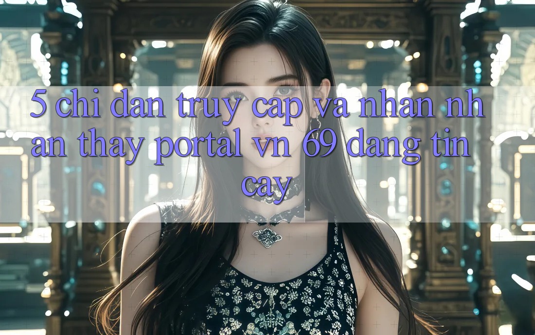 5. Chỉ dẫn Truy Cập Và Nhận nhận thấy Portal vn 69 Đáng tin cậy 5. Chỉ dẫn Truy Cập Và Nhận nhận thấy Portal vn 69 Đáng tin cậy