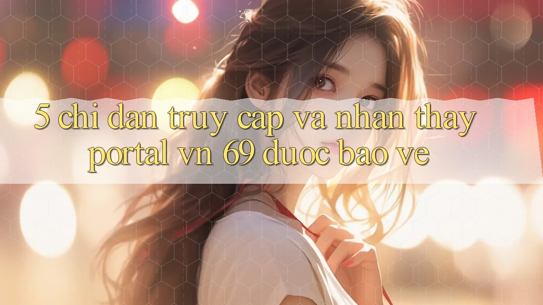 5. Chỉ dẫn Truy Cập Và Nhận thấy Portal vn 69 Được bảo vệ 5. Chỉ dẫn Truy Cập Và Nhận thấy Portal vn 69 Được bảo vệ