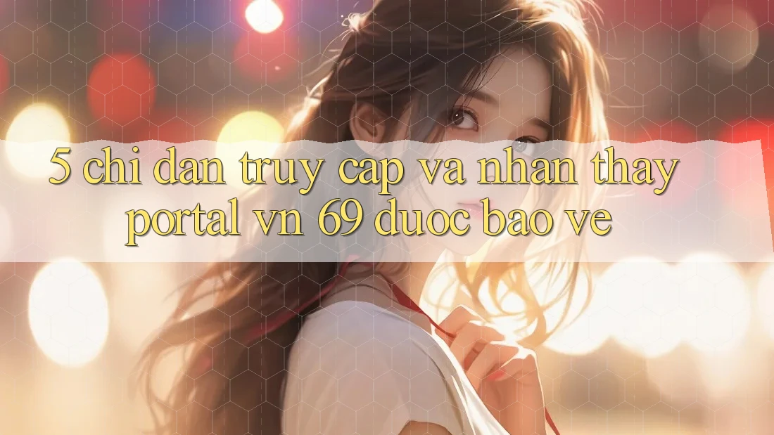 5. Chỉ dẫn Truy Cập Và Nhận thấy Portal vn 69 Được bảo vệ