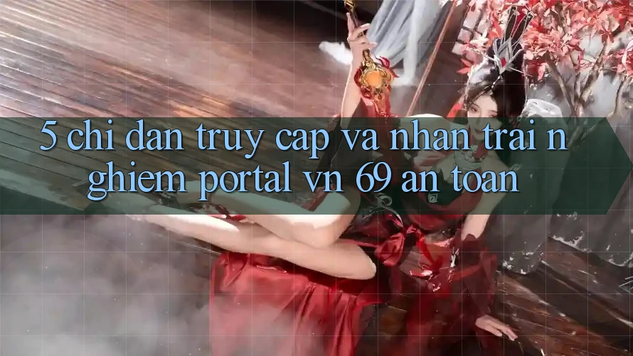 5. Chỉ dẫn Truy Cập Và Nhận trải nghiệm Portal vn 69 An Toàn 5. Chỉ dẫn Truy Cập Và Nhận trải nghiệm Portal vn 69 An Toàn