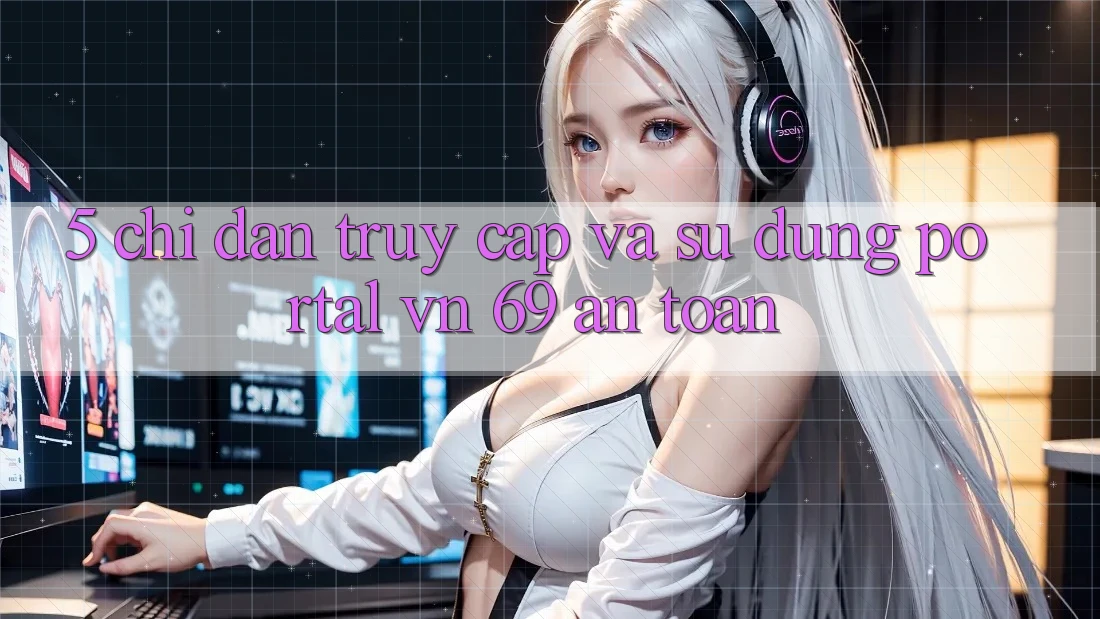 5. Chỉ dẫn Truy Cập Và Sử dụng Portal vn 69 An Toàn
