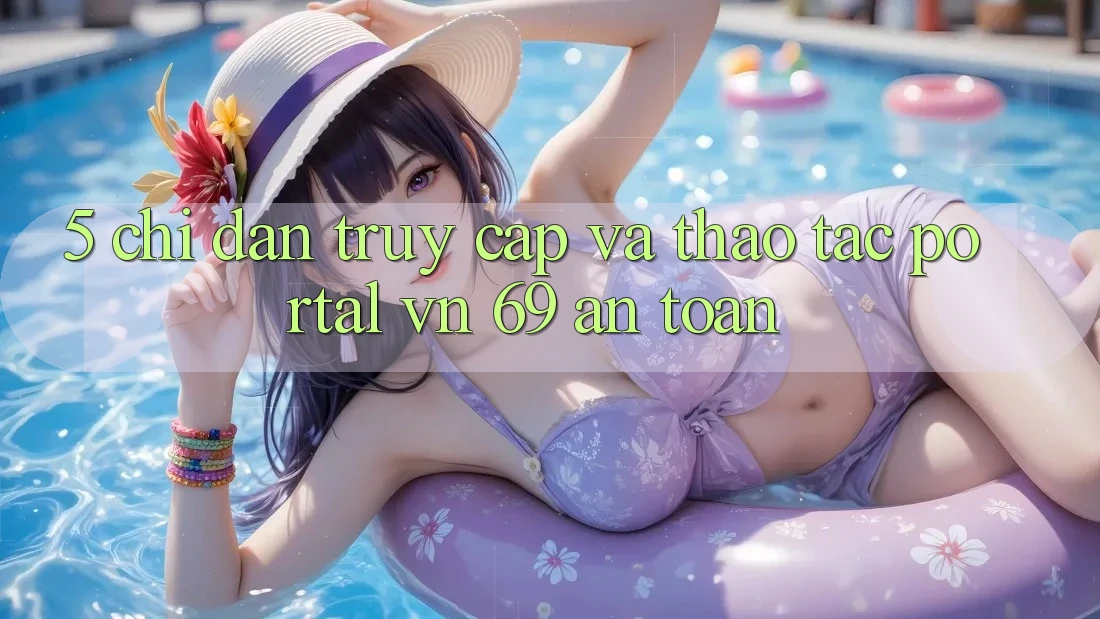 5. Chỉ dẫn Truy Cập Và Thao tác Portal vn 69 An Toàn 5. Chỉ dẫn Truy Cập Và Thao tác Portal vn 69 An Toàn