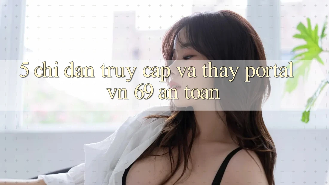 5. Chỉ dẫn Truy Cập Và Thấy Portal vn 69 An Toàn 5. Chỉ dẫn Truy Cập Và Thấy Portal vn 69 An Toàn