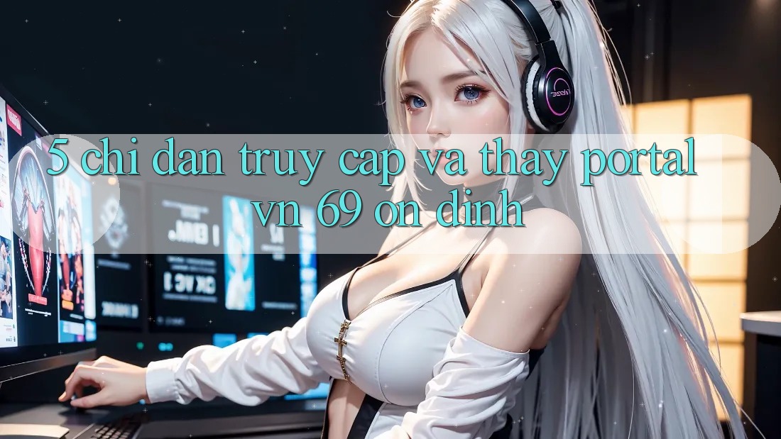 5. Chỉ dẫn Truy Cập Và Thấy Portal vn 69 Ổn định