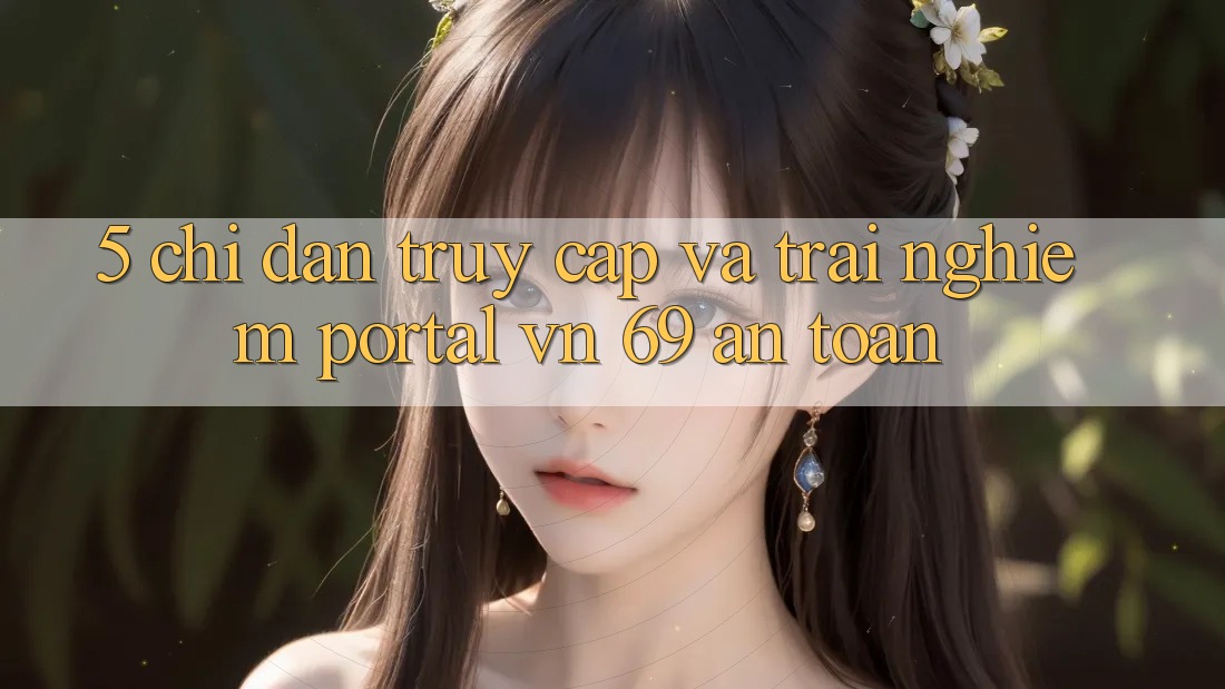5. Chỉ dẫn Truy Cập Và Trải Nghiệm Portal vn 69 An Toàn