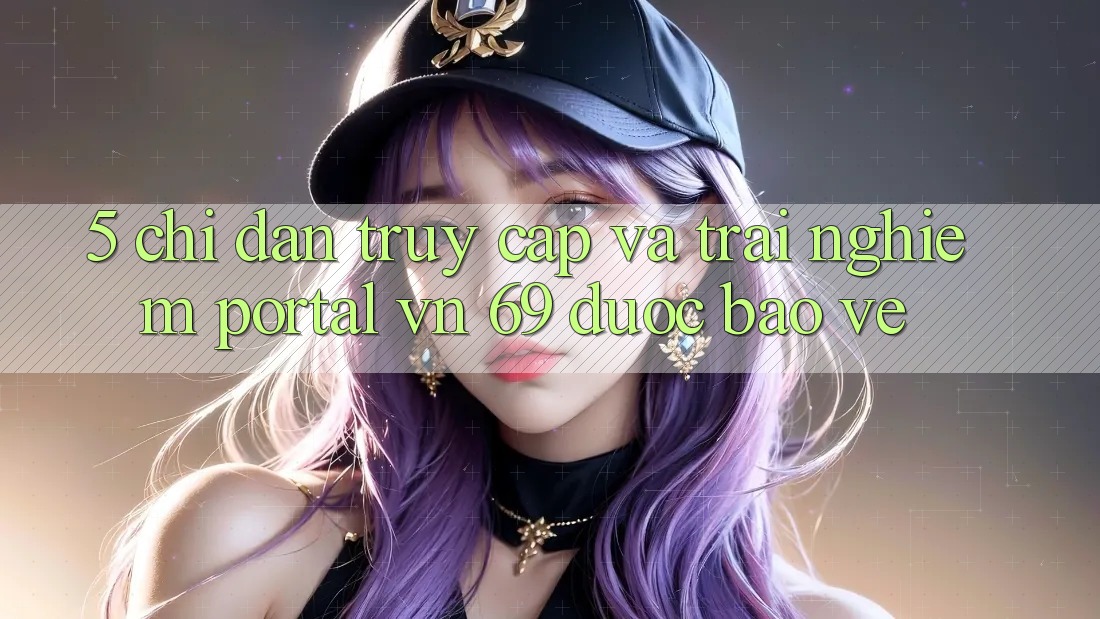 5. Chỉ dẫn Truy Cập Và Trải Nghiệm Portal vn 69 Được bảo vệ