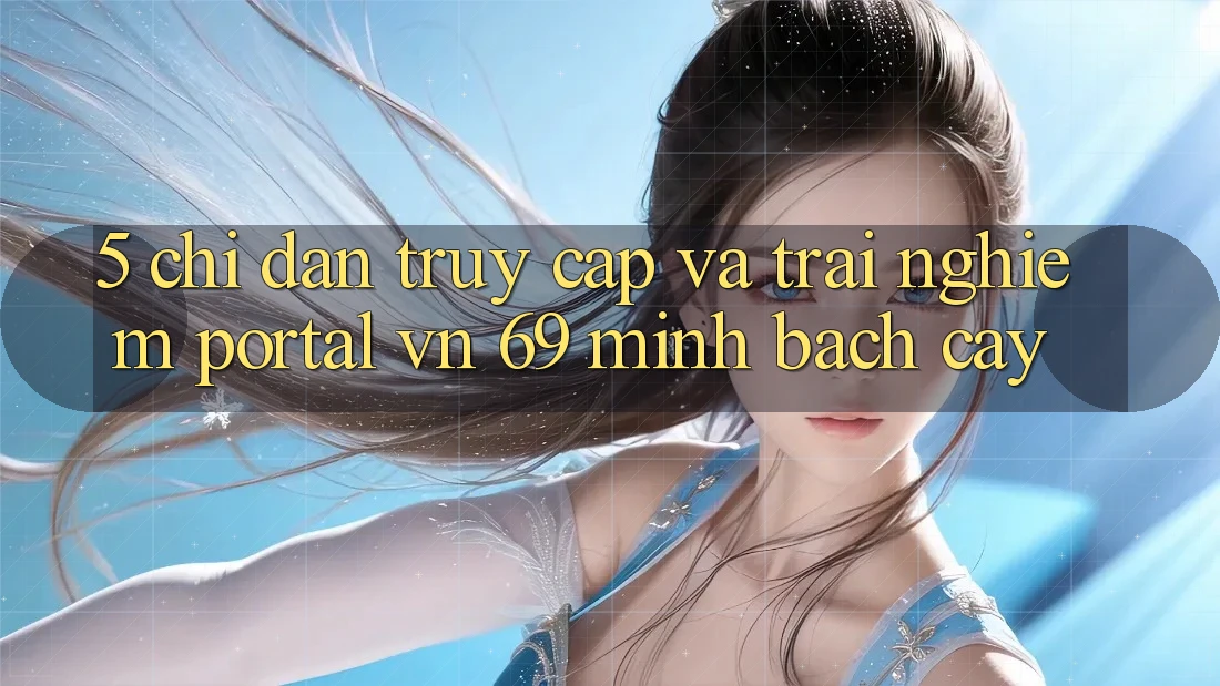 5. Chỉ dẫn Truy Cập Và Trải Nghiệm Portal vn 69 Minh bạch cậy 5. Chỉ dẫn Truy Cập Và Trải Nghiệm Portal vn 69 Minh bạch cậy