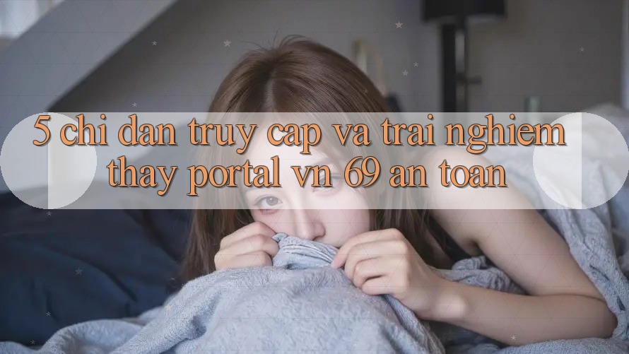 5. Chỉ dẫn Truy Cập Và Trải nghiệm thấy Portal vn 69 An Toàn