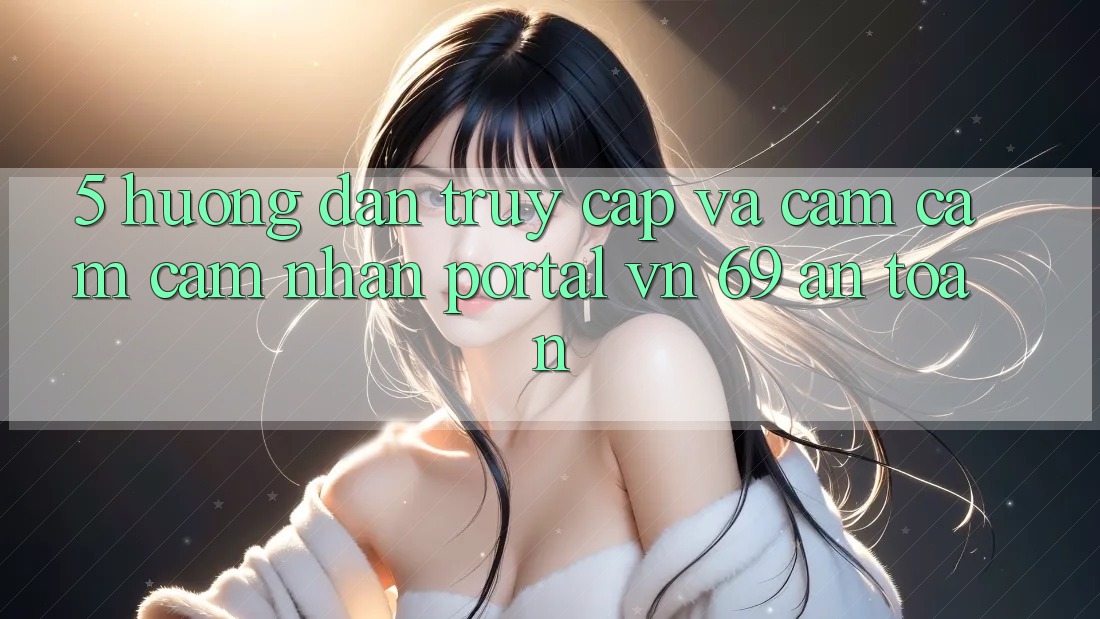 5. Hướng Dẫn Truy Cập Và Cảm cảm cảm nhận Portal vn 69 An Toàn 5. Hướng Dẫn Truy Cập Và Cảm cảm cảm nhận Portal vn 69 An Toàn