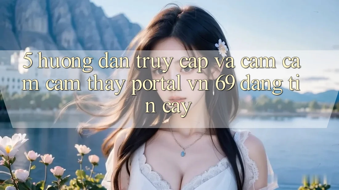 5. Hướng dẫn Truy Cập Và Cảm cảm cảm thấy Portal vn 69 Đáng tin cậy