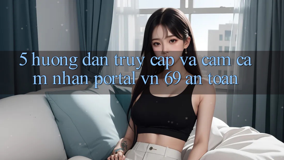 5. Hướng Dẫn Truy Cập Và Cảm cảm nhận Portal vn 69 An Toàn 5. Hướng Dẫn Truy Cập Và Cảm cảm nhận Portal vn 69 An Toàn