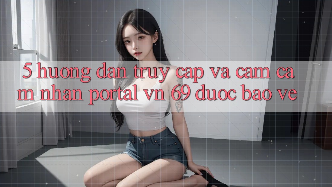 5. Hướng Dẫn Truy Cập Và Cảm cảm nhận Portal vn 69 Được bảo vệ 5. Hướng Dẫn Truy Cập Và Cảm cảm nhận Portal vn 69 Được bảo vệ