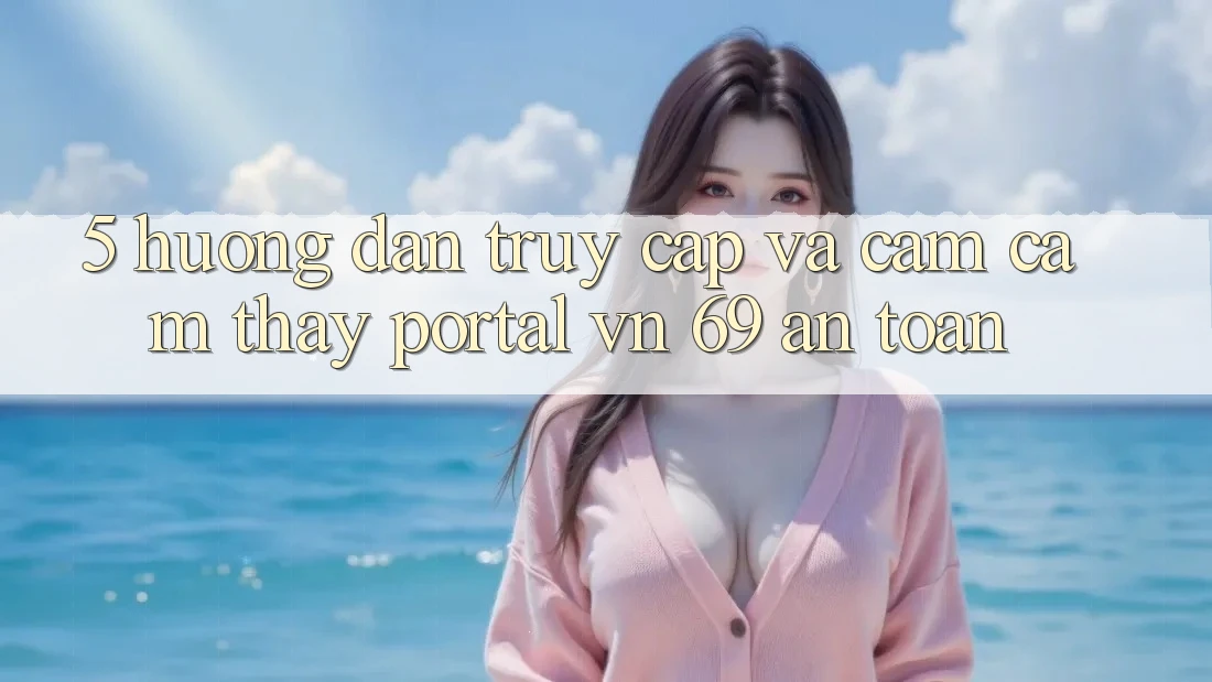 5. Hướng Dẫn Truy Cập Và Cảm cảm thấy Portal vn 69 An Toàn