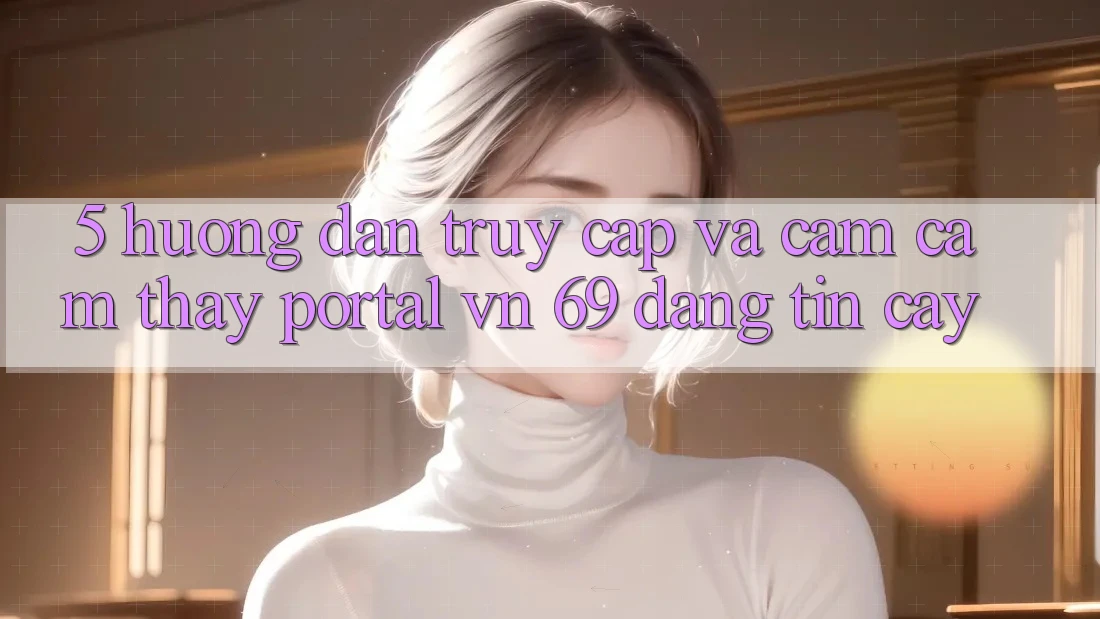 5. Hướng Dẫn Truy Cập Và Cảm cảm thấy Portal vn 69 Đáng tin cậy 5. Hướng Dẫn Truy Cập Và Cảm cảm thấy Portal vn 69 Đáng tin cậy