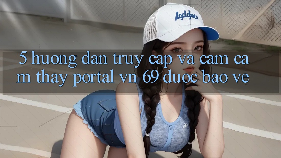 5. Hướng Dẫn Truy Cập Và Cảm cảm thấy Portal vn 69 Được bảo vệ 5. Hướng Dẫn Truy Cập Và Cảm cảm thấy Portal vn 69 Được bảo vệ