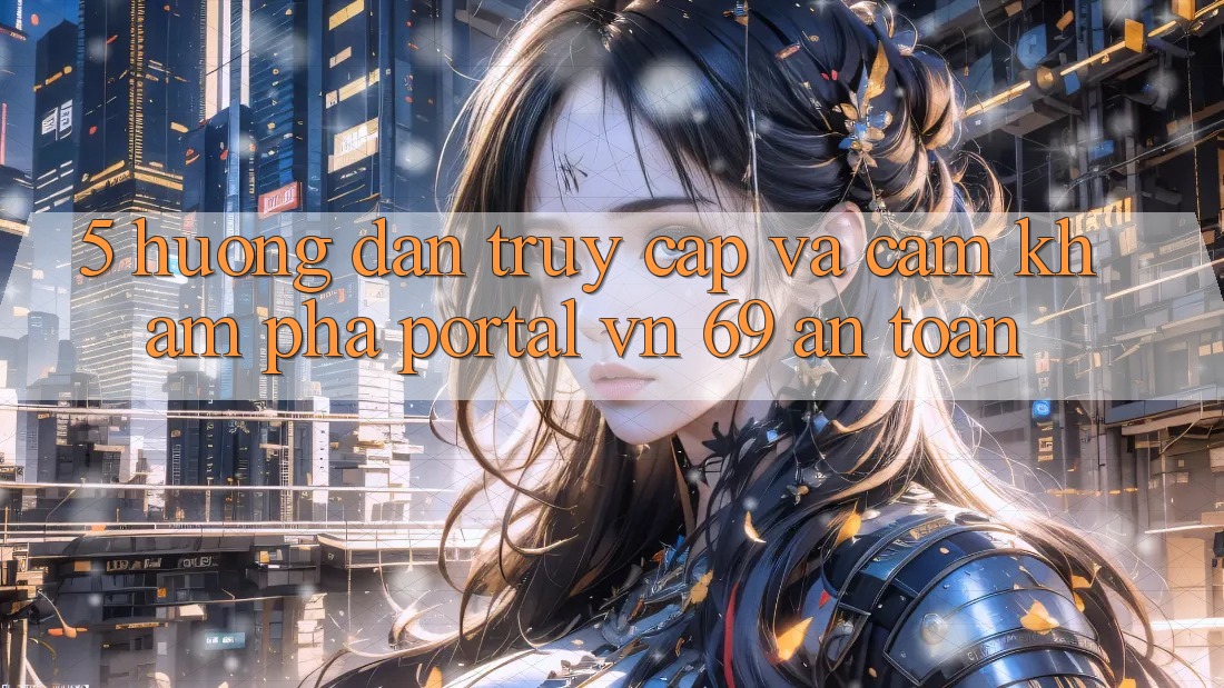 5. Hướng Dẫn Truy Cập Và Cảm khám phá Portal vn 69 An Toàn 5. Hướng Dẫn Truy Cập Và Cảm khám phá Portal vn 69 An Toàn