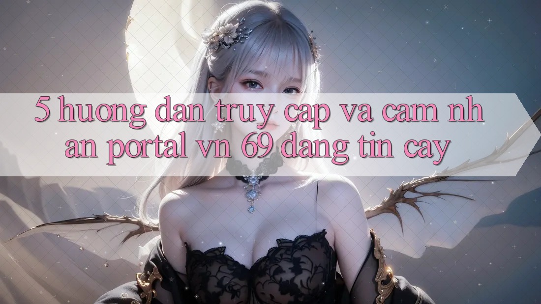 5. Hướng Dẫn Truy Cập Và Cảm nhận Portal vn 69 Đáng tin cậy 5. Hướng Dẫn Truy Cập Và Cảm nhận Portal vn 69 Đáng tin cậy