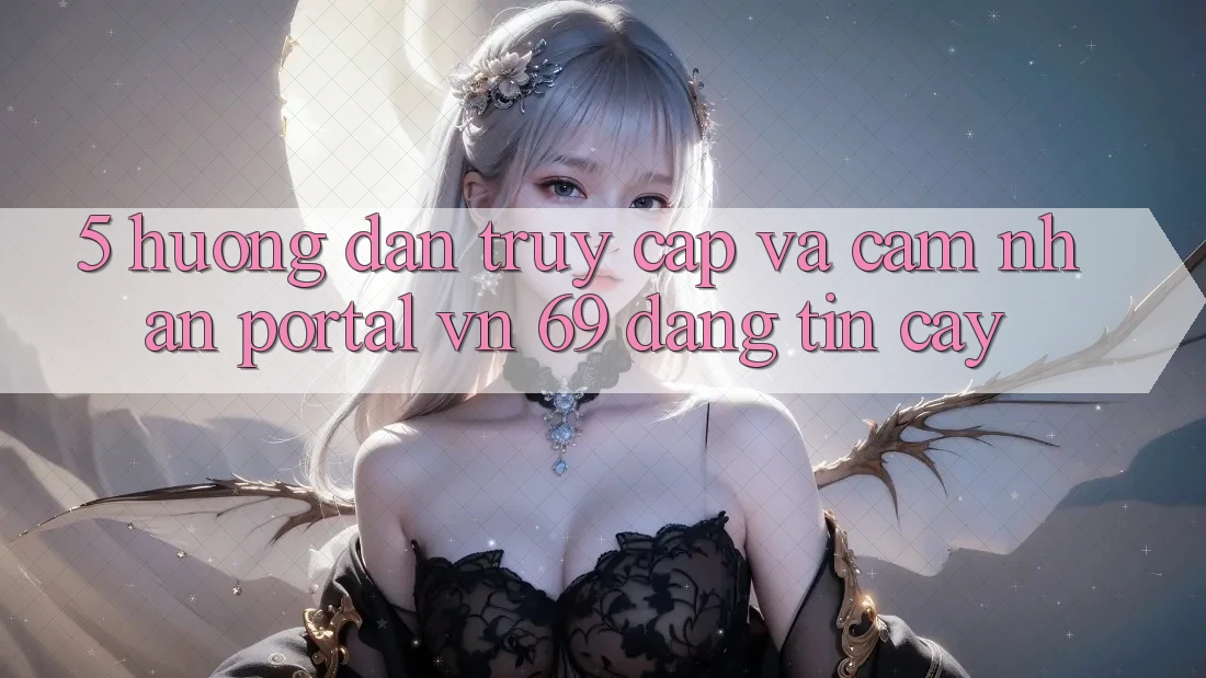 5. Hướng dẫn Truy Cập Và Cảm nhận Portal vn 69 Đáng tin cậy