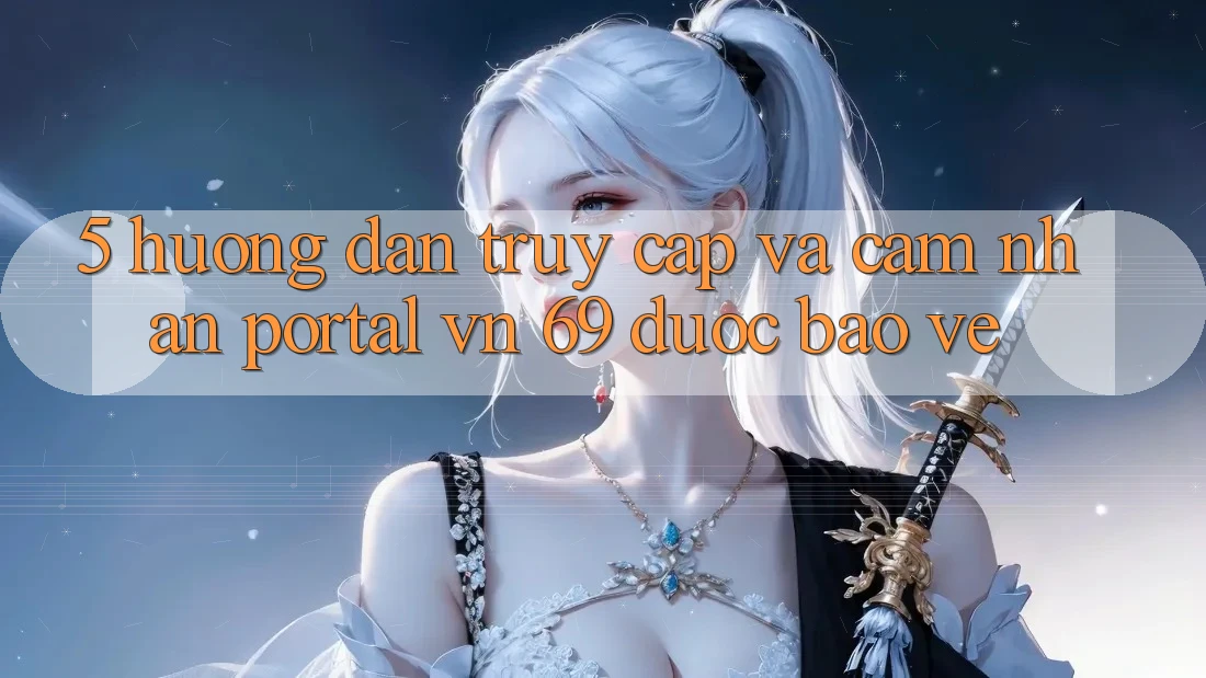 5. Hướng Dẫn Truy Cập Và Cảm nhận Portal vn 69 Được bảo vệ