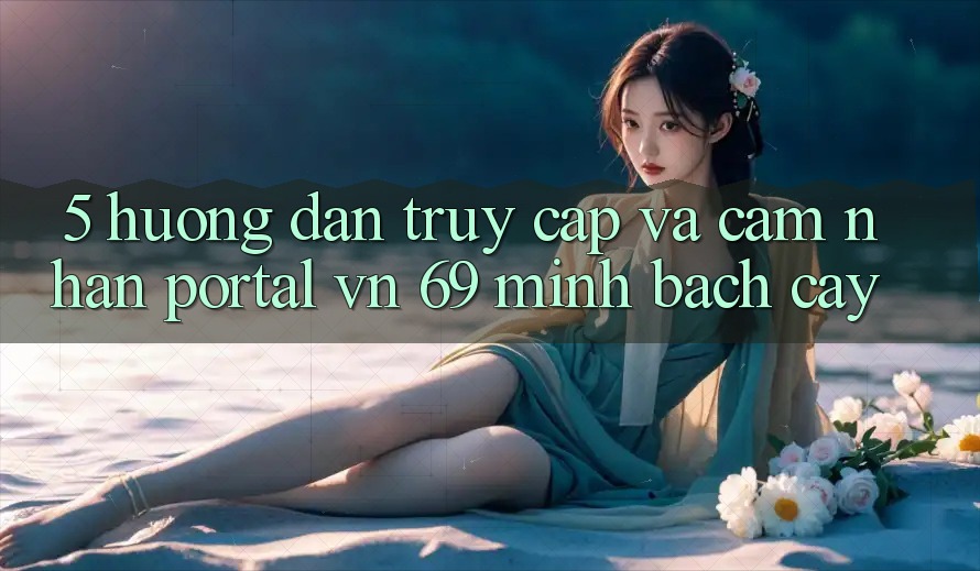 5. Hướng Dẫn Truy Cập Và Cảm nhận Portal vn 69 Minh bạch cậy