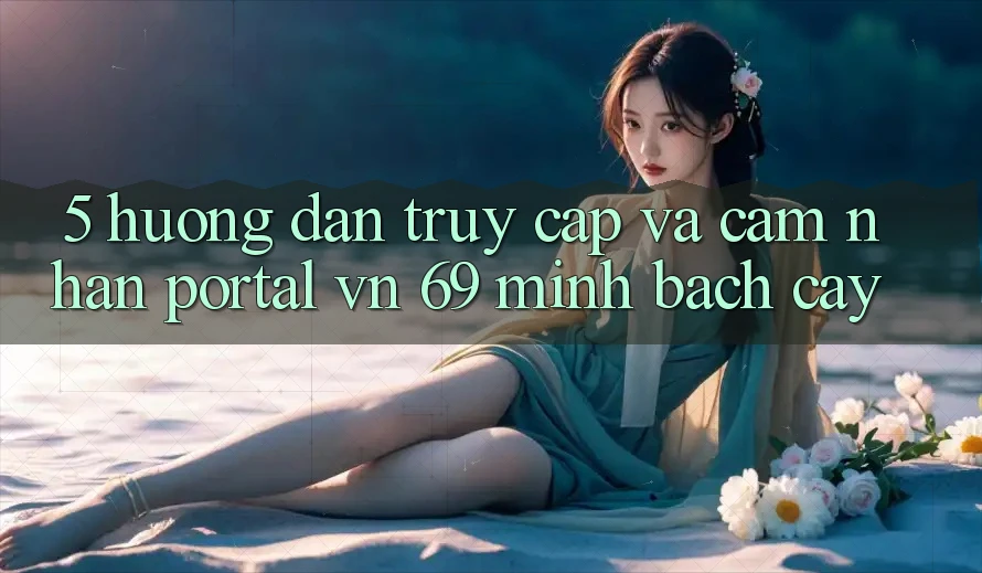 5. Hướng dẫn Truy Cập Và Cảm nhận Portal vn 69 Minh bạch cậy 5. Hướng dẫn Truy Cập Và Cảm nhận Portal vn 69 Minh bạch cậy