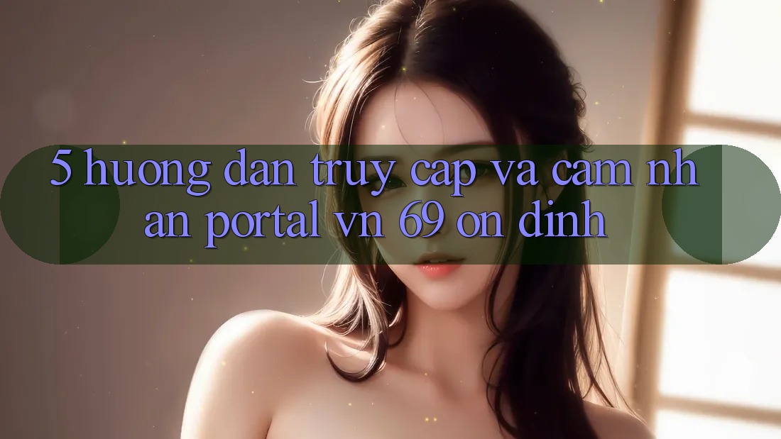 5. Hướng Dẫn Truy Cập Và Cảm nhận Portal vn 69 Ổn định 5. Hướng Dẫn Truy Cập Và Cảm nhận Portal vn 69 Ổn định