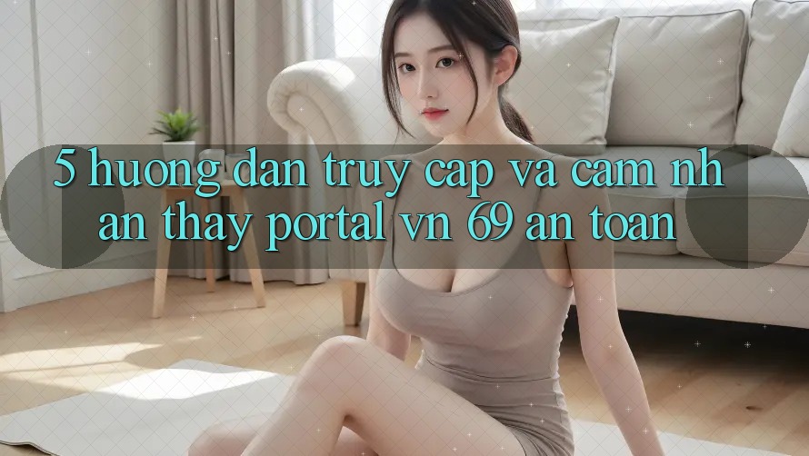 5. Hướng Dẫn Truy Cập Và Cảm nhận thấy Portal vn 69 An Toàn 5. Hướng Dẫn Truy Cập Và Cảm nhận thấy Portal vn 69 An Toàn