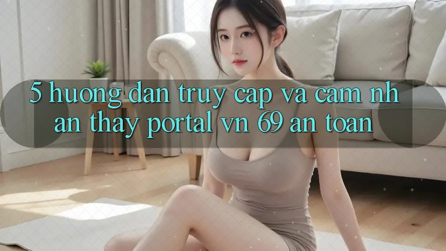 5. Hướng Dẫn Truy Cập Và Cảm nhận thấy Portal vn 69 An Toàn 5. Hướng Dẫn Truy Cập Và Cảm nhận thấy Portal vn 69 An Toàn