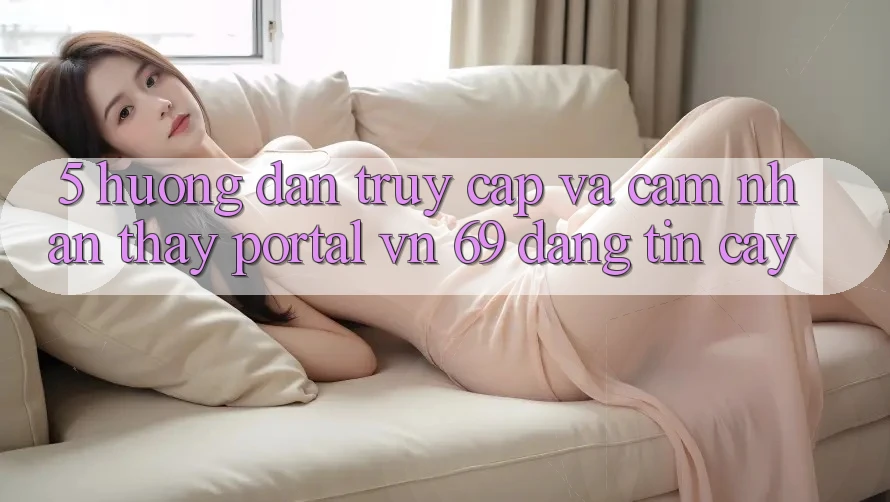 5. Hướng Dẫn Truy Cập Và Cảm nhận thấy Portal vn 69 Đáng tin cậy