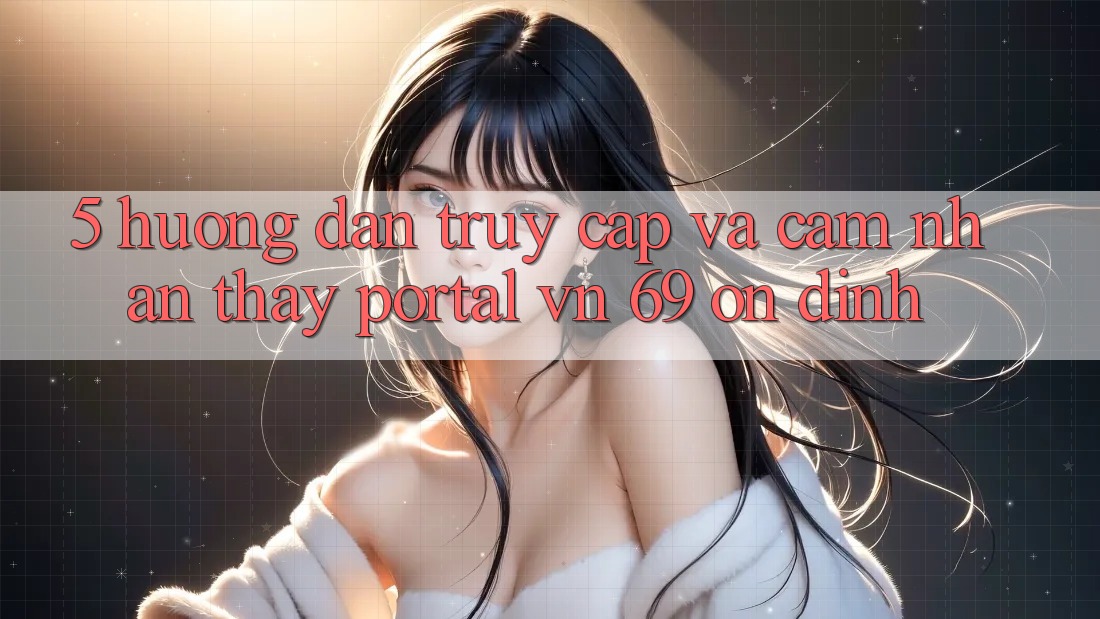 5. Hướng Dẫn Truy Cập Và Cảm nhận thấy Portal vn 69 Ổn định 5. Hướng Dẫn Truy Cập Và Cảm nhận thấy Portal vn 69 Ổn định