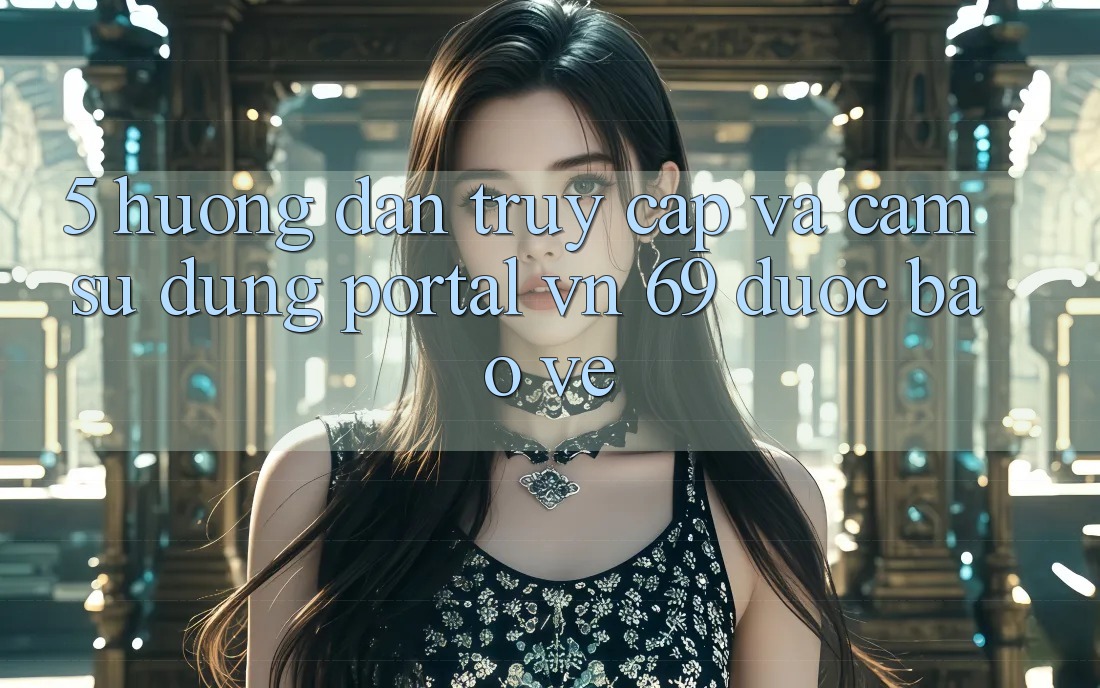 5. Hướng dẫn Truy Cập Và Cảm sử dụng Portal vn 69 Được bảo vệ