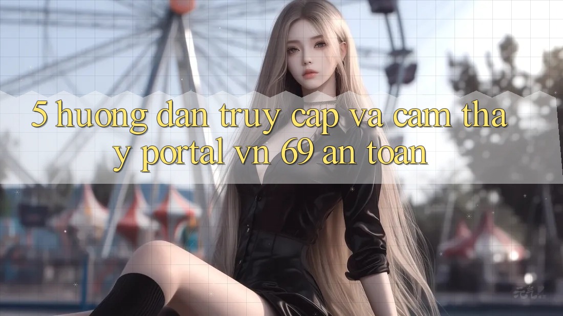5. Hướng Dẫn Truy Cập Và Cảm thấy Portal vn 69 An Toàn 5. Hướng Dẫn Truy Cập Và Cảm thấy Portal vn 69 An Toàn